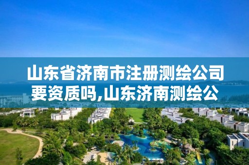 山東省濟南市注冊測繪公司要資質嗎,山東濟南測繪公司有哪些。