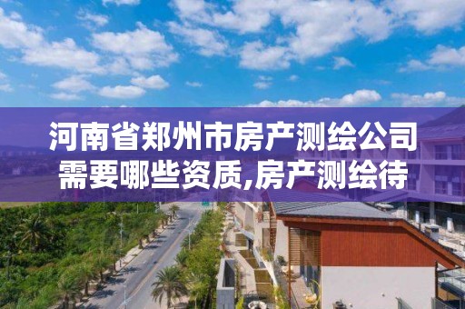 河南省鄭州市房產測繪公司需要哪些資質,房產測繪待遇如何