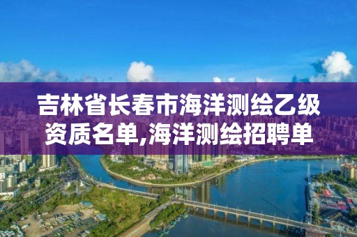 吉林省長春市海洋測繪乙級資質名單,海洋測繪招聘單位