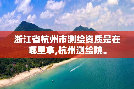 浙江省杭州市測繪資質是在哪里拿,杭州測繪院。