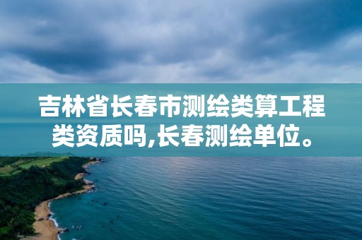 吉林省長春市測繪類算工程類資質嗎,長春測繪單位。