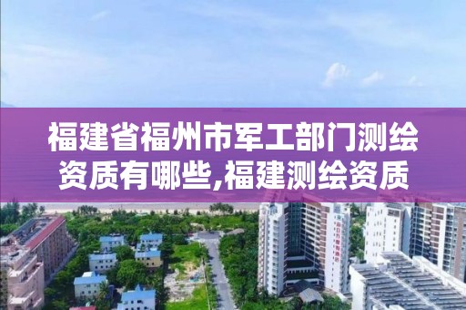 福建省福州市軍工部門測繪資質有哪些,福建測繪資質公司。