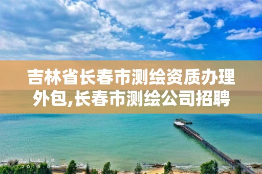 吉林省長春市測繪資質(zhì)辦理外包,長春市測繪公司招聘