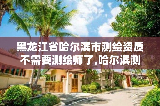 黑龍江省哈爾濱市測繪資質不需要測繪師了,哈爾濱測繪局招聘