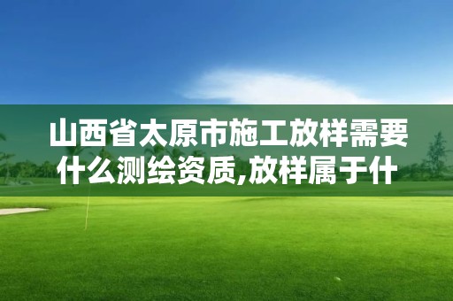 山西省太原市施工放樣需要什么測繪資質(zhì),放樣屬于什么測繪。