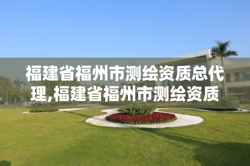 福建省福州市測繪資質總代理,福建省福州市測繪資質總代理是誰