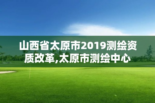 山西省太原市2019測繪資質改革,太原市測繪中心