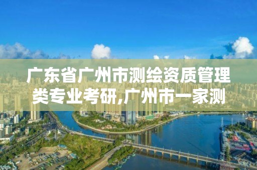 廣東省廣州市測繪資質(zhì)管理類專業(yè)考研,廣州市一家測繪資質(zhì)單位。