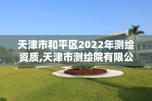 天津市和平區(qū)2022年測繪資質(zhì),天津市測繪院有限公司資質(zhì)