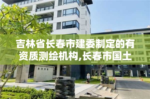 吉林省長春市建委制定的有資質測繪機構,長春市國土測繪院電話。