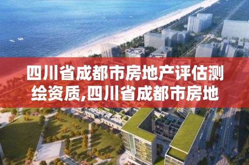 四川省成都市房地產評估測繪資質,四川省成都市房地產評估測繪資質查詢。