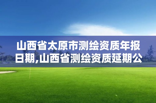 山西省太原市測繪資質年報日期,山西省測繪資質延期公告