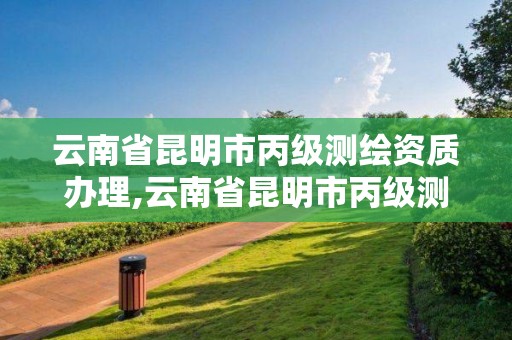 云南省昆明市丙級測繪資質辦理,云南省昆明市丙級測繪資質辦理地點