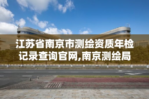 江蘇省南京市測繪資質年檢記錄查詢官網,南京測繪局是什么樣的單位。