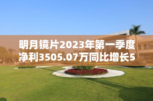 明月鏡片2023年第一季度凈利3505.07萬同比增長58.5%本期收益性政府補助增加