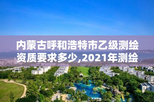 內蒙古呼和浩特市乙級測繪資質要求多少,2021年測繪資質乙級人員要求