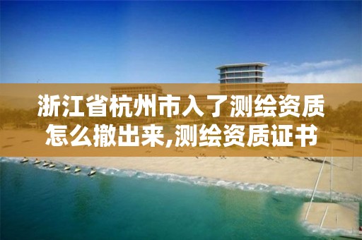 浙江省杭州市入了測繪資質怎么撤出來,測繪資質證書取消了嗎。