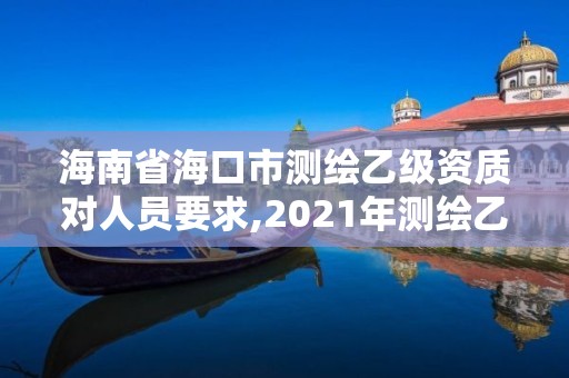 海南省海口市測繪乙級資質對人員要求,2021年測繪乙級資質申報條件