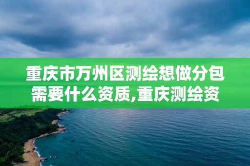 重慶市萬州區測繪想做分包需要什么資質,重慶測繪資質乙級申報條件。