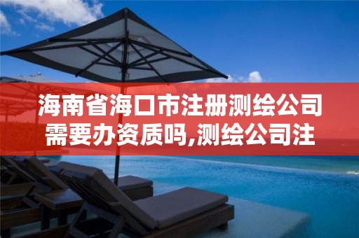 海南省海口市注冊測繪公司需要辦資質嗎,測繪公司注冊資金要求。