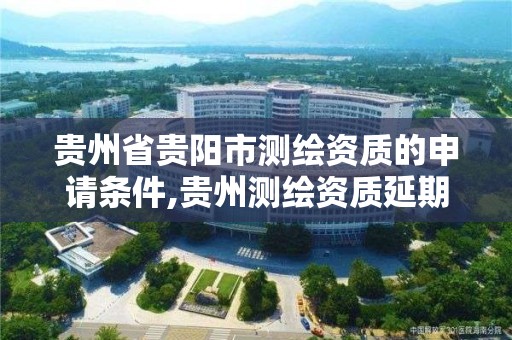 貴州省貴陽市測繪資質的申請條件,貴州測繪資質延期公告