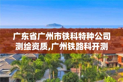 廣東省廣州市鐵科特種公司測繪資質(zhì),廣州鐵路科開測繪有限公司。