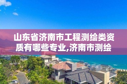 山東省濟南市工程測繪類資質(zhì)有哪些專業(yè),濟南市測繪收費標準。