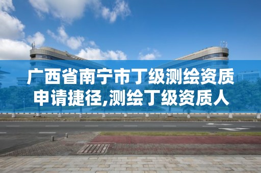 廣西省南寧市丁級測繪資質申請捷徑,測繪丁級資質人員條件