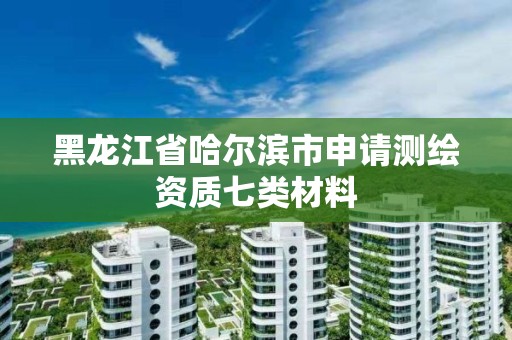 黑龍江省哈爾濱市申請測繪資質七類材料