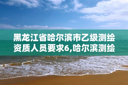 黑龍江省哈爾濱市乙級測繪資質人員要求6,哈爾濱測繪院招聘