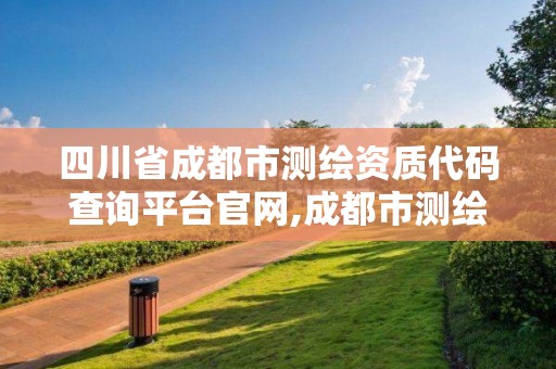 四川省成都市測繪資質代碼查詢平臺官網,成都市測繪管理辦公室。