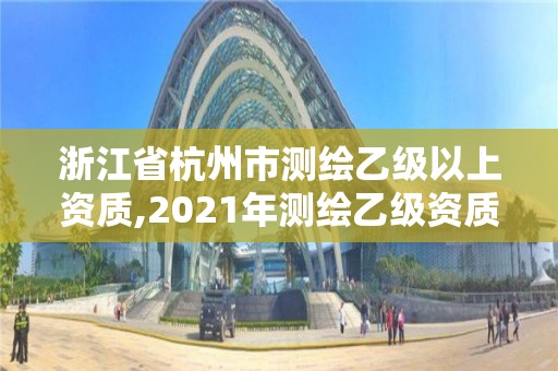 浙江省杭州市測繪乙級以上資質,2021年測繪乙級資質