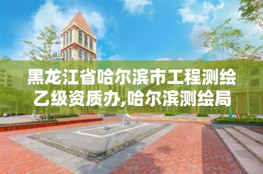 黑龍江省哈爾濱市工程測繪乙級資質辦,哈爾濱測繪局是干什么的