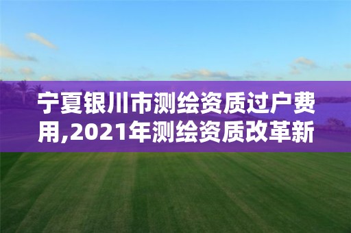 寧夏銀川市測繪資質過戶費用,2021年測繪資質改革新標準