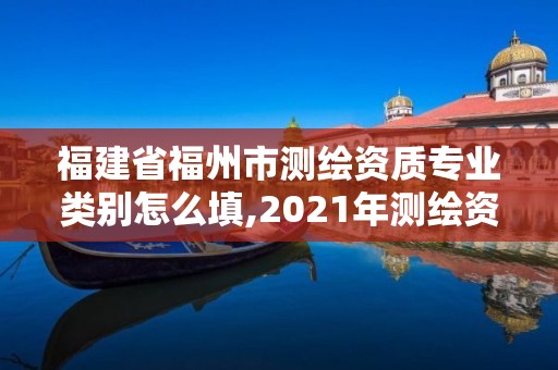 福建省福州市測繪資質專業(yè)類別怎么填,2021年測繪資質專業(yè)標準