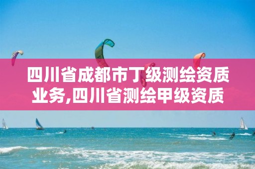 四川省成都市丁級(jí)測(cè)繪資質(zhì)業(yè)務(wù),四川省測(cè)繪甲級(jí)資質(zhì)單位