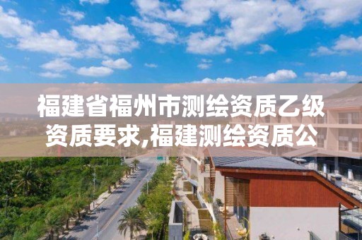 福建省福州市測繪資質乙級資質要求,福建測繪資質公司