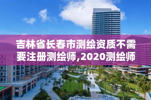 吉林省長春市測繪資質不需要注冊測繪師,2020測繪師還要注冊嗎