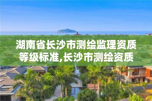 湖南省長(zhǎng)沙市測(cè)繪監(jiān)理資質(zhì)等級(jí)標(biāo)準(zhǔn),長(zhǎng)沙市測(cè)繪資質(zhì)單位名單。