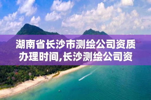 湖南省長沙市測繪公司資質辦理時間,長沙測繪公司資質有哪家