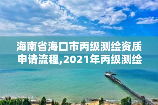 海南省海口市丙級測繪資質申請流程,2021年丙級測繪資質申請需要什么條件