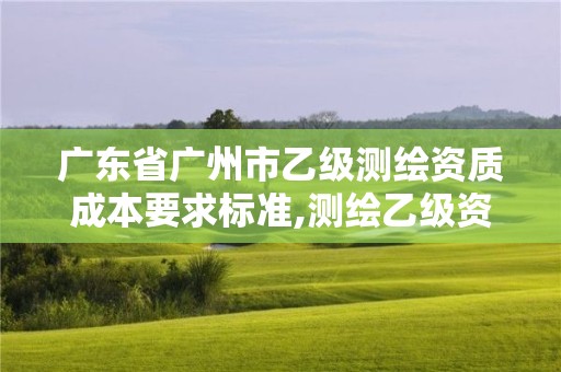 廣東省廣州市乙級測繪資質(zhì)成本要求標準,測繪乙級資質(zhì)需要多少專業(yè)人員。