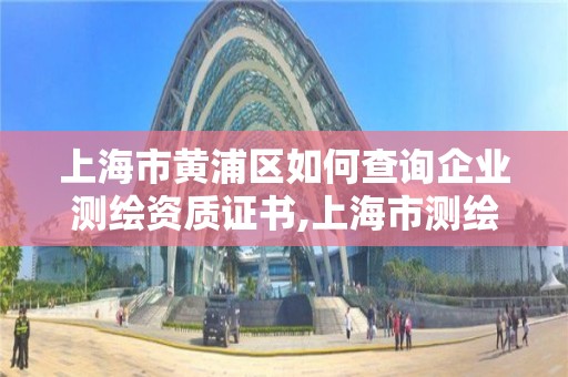 上海市黃浦區如何查詢企業測繪資質證書,上海市測繪產品質量監督檢驗站。