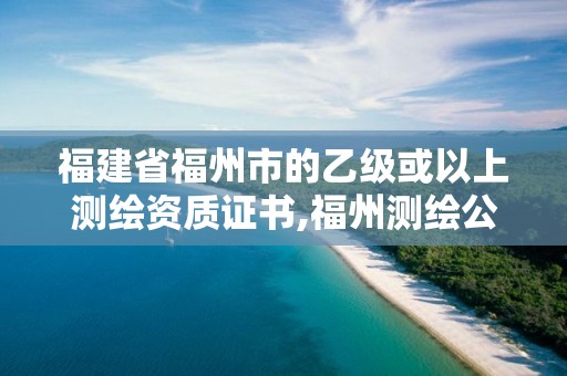 福建省福州市的乙級(jí)或以上測繪資質(zhì)證書,福州測繪公司有幾家