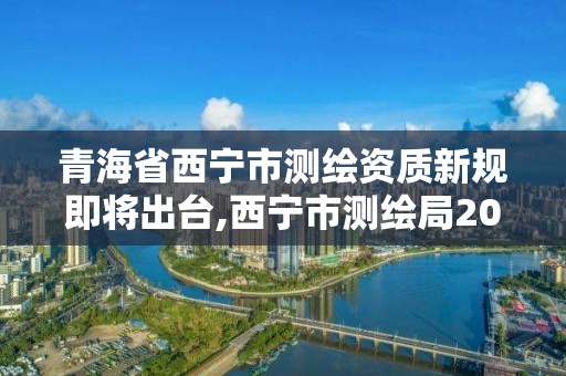 青海省西寧市測繪資質新規即將出臺,西寧市測繪局2020招聘。