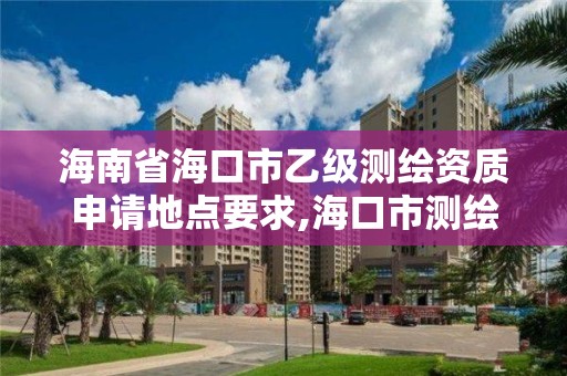 海南省海口市乙級測繪資質申請地點要求,海口市測繪公司