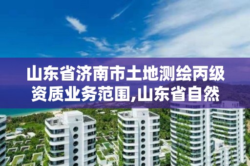 山東省濟南市土地測繪丙級資質業務范圍,山東省自然資源廳關于延長測繪資質證書有效期的公告。