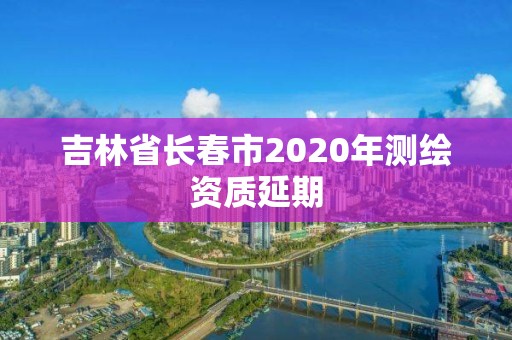 吉林省長春市2020年測繪資質延期