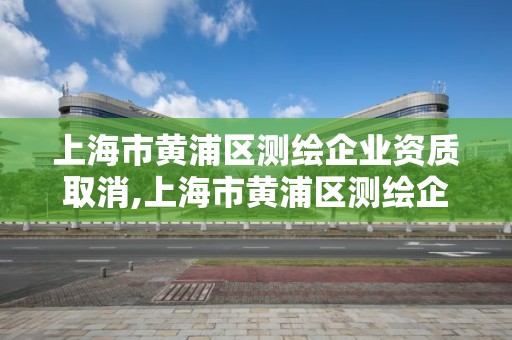 上海市黃浦區測繪企業資質取消,上海市黃浦區測繪企業資質取消公告