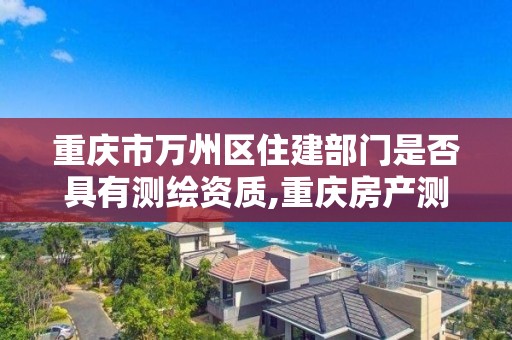 重慶市萬州區住建部門是否具有測繪資質,重慶房產測繪。